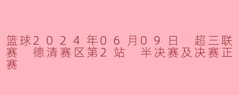 篮球2024年06月09日 超三联赛 德清赛区第2站 半决赛及决赛正赛